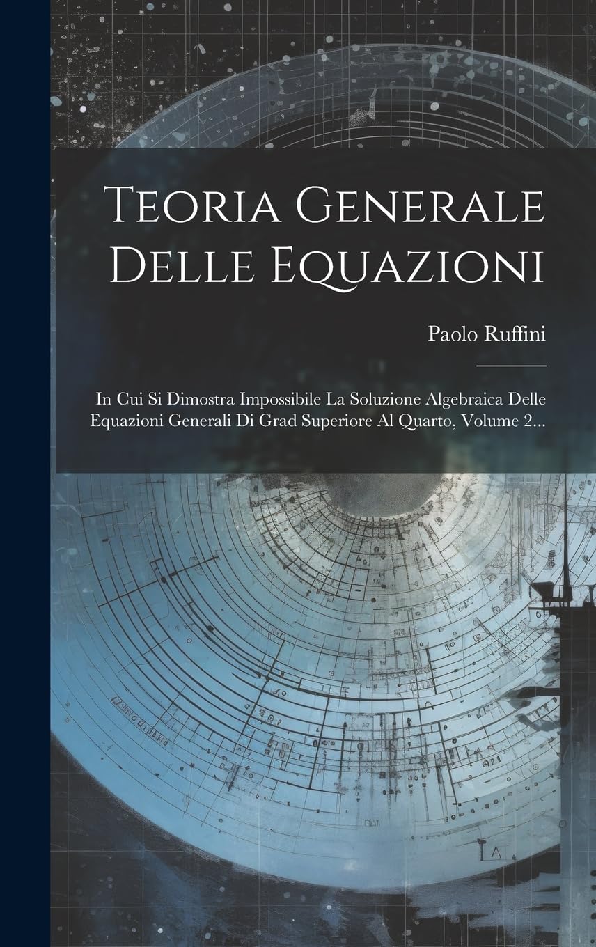 Teoria Generale Delle Equazioni: In Cui Si Dimostra Impossibile La Soluzione Algebraica Delle Equazioni Generali Di Grad Superiore Al Quarto, Volume 2... Mathematics