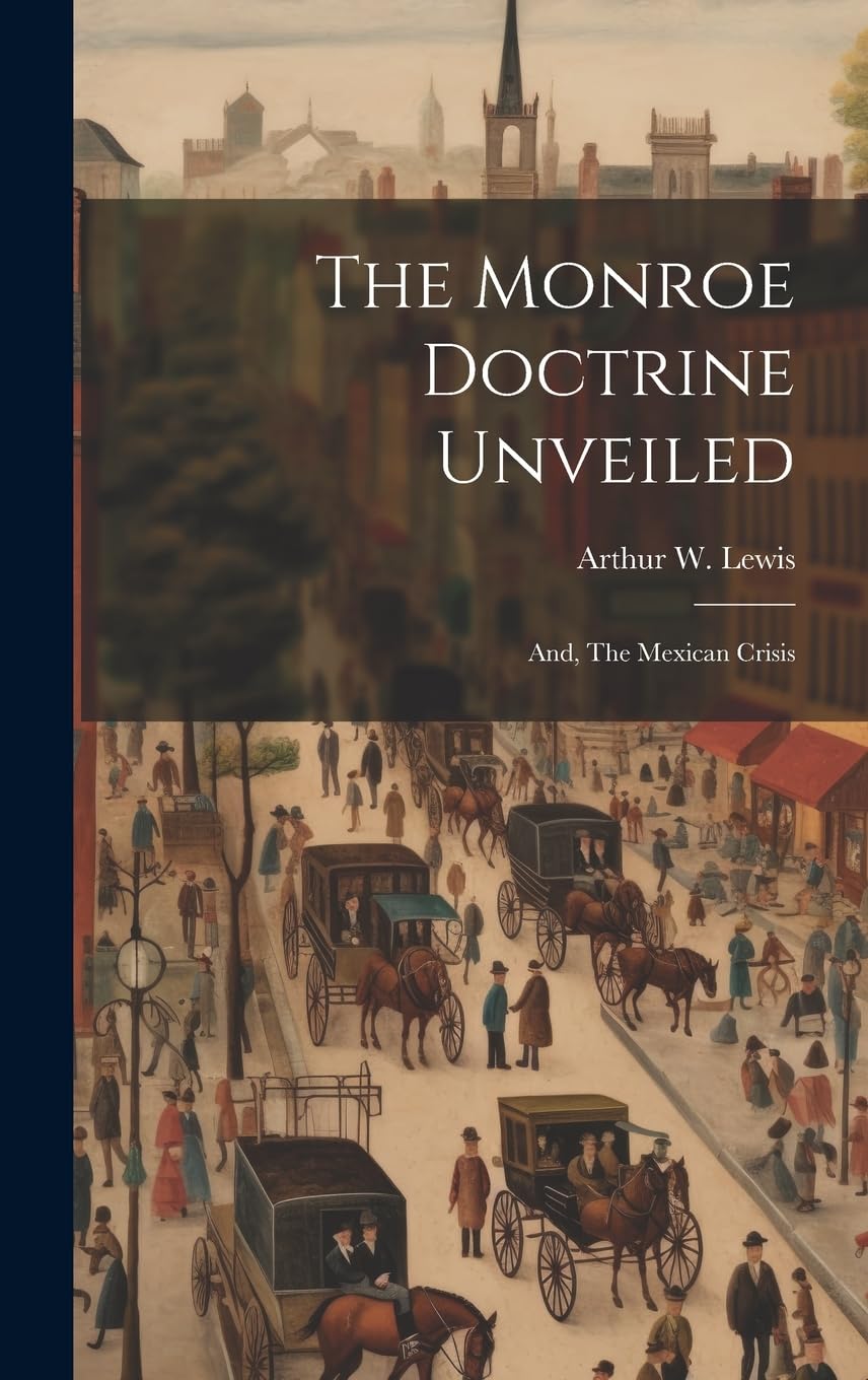 The Monroe Doctrine Unveiled: And, The Mexican Crisis Politics & History