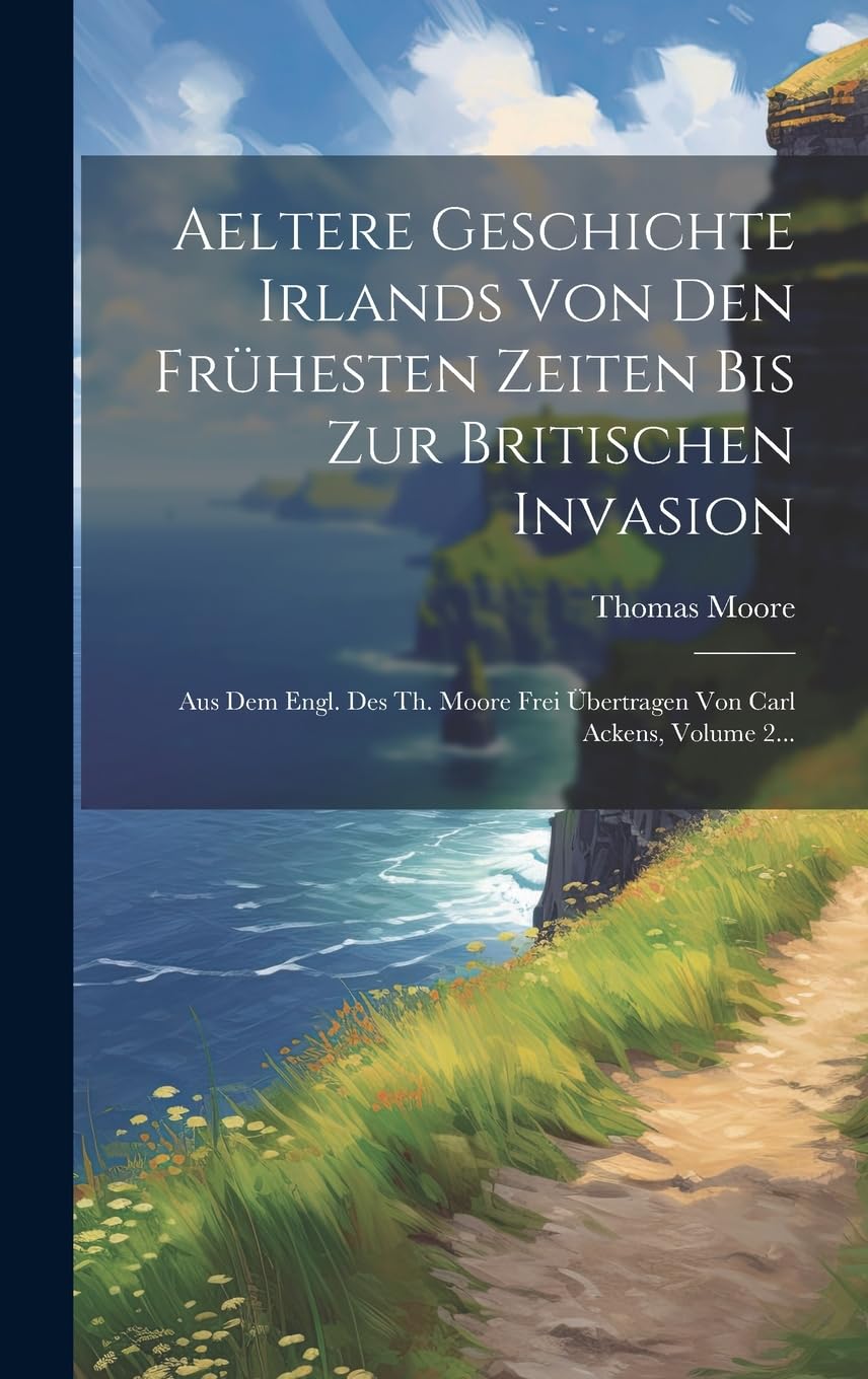 Aeltere Geschichte Irlands Von Den Frühesten Zeiten Bis Zur Britischen Invasion: Aus Dem Engl. Des Th. Moore Frei Übertragen Von Carl Ackens, Volume 2... Politics & History