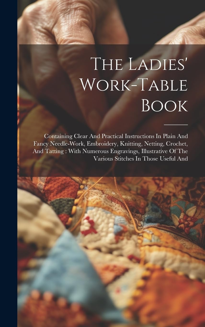 The Ladies' Work-table Book: Containing Clear And Practical Instructions In Plain And Fancy Needle-work, Embroidery, Knitting, Netting, Crochet, And ... Of The Various Stitches In Those Useful And Hobbies & Crafts