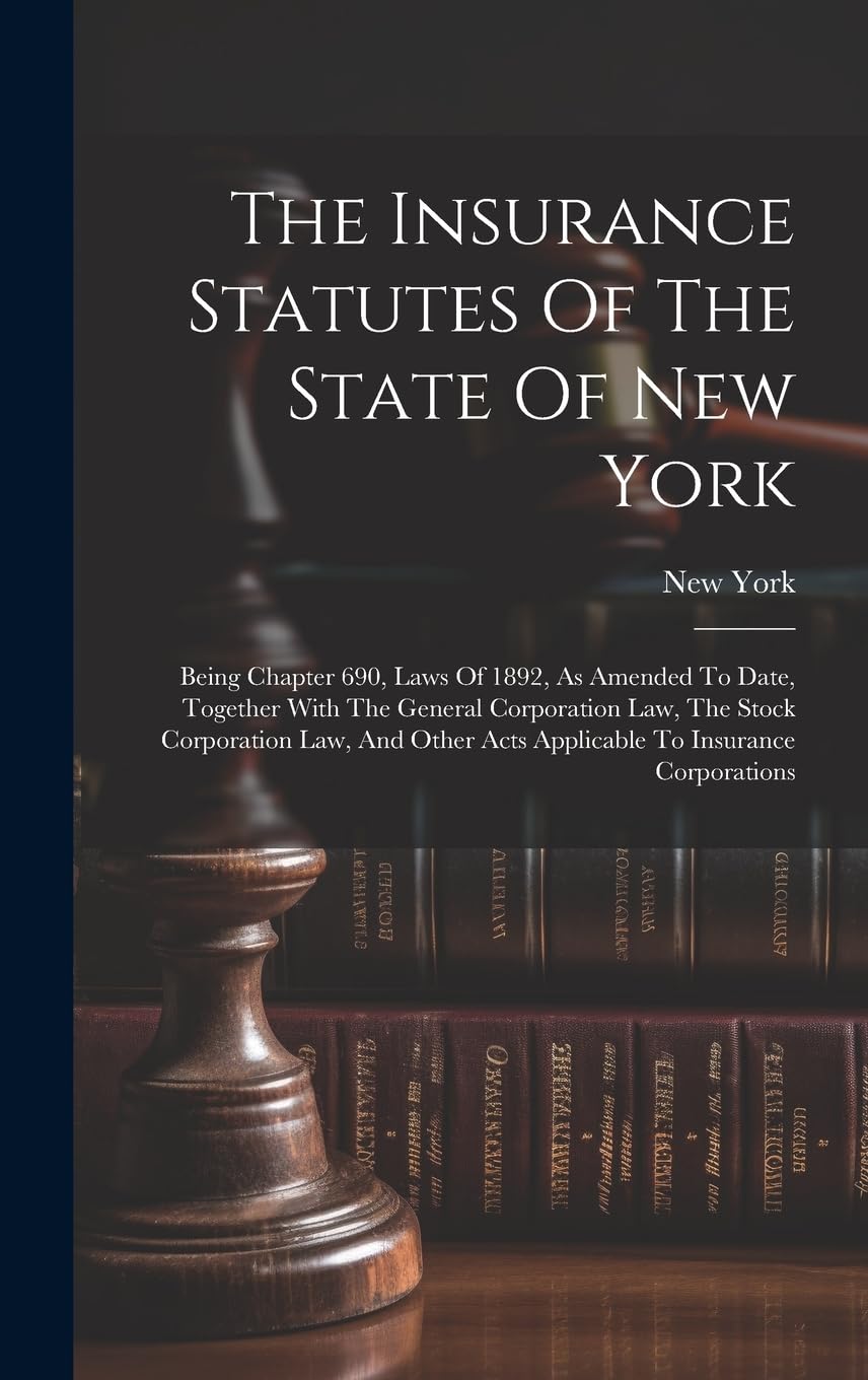 The Insurance Statutes Of The State Of New York: Being Chapter 690, Laws Of 1892, As Amended To Date, Together With The General Corporation Law, The ... Acts Applicable To Insurance Corporations Law