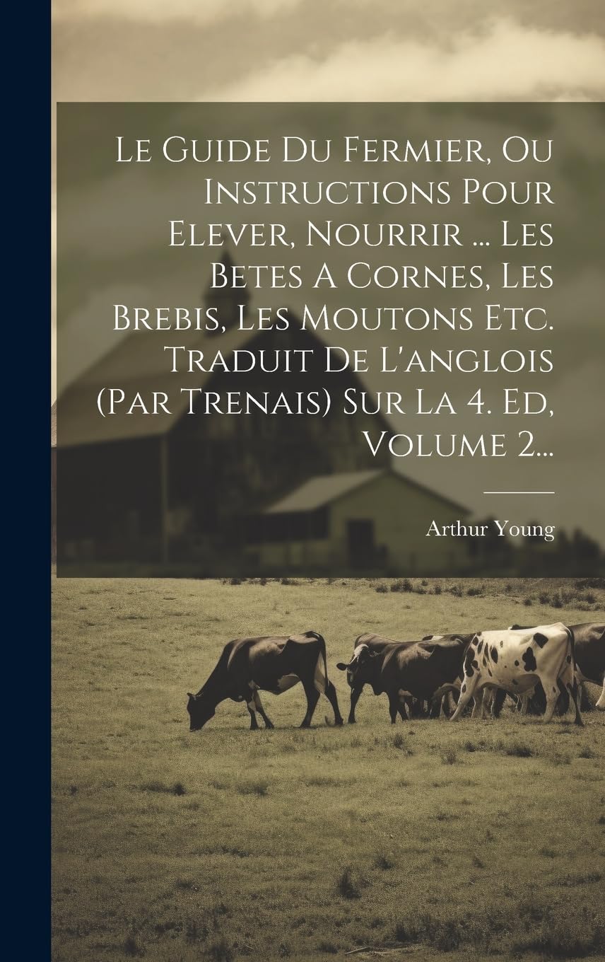 Le Guide Du Fermier, Ou Instructions Pour Elever, Nourrir ... Les Betes A Cornes, Les Brebis, Les Moutons Etc. Traduit De L'anglois (par Trenais) Sur La 4. Ed, Volume 2... book