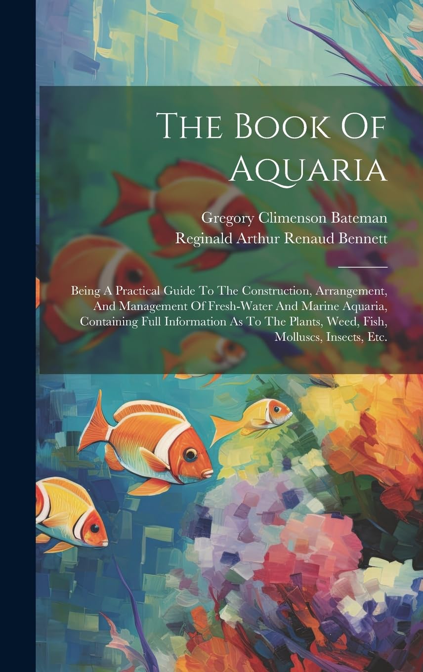 The Book Of Aquaria: Being A Practical Guide To The Construction, Arrangement, And Management Of Fresh-water And Marine Aquaria, Containing Full ... Plants, Weed, Fish, Molluscs, Insects, Etc. Pets