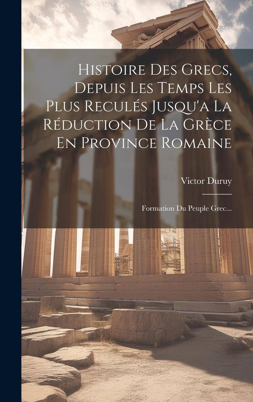 Histoire Des Grecs, Depuis Les Temps Les Plus Reculés Jusqu'a La Réduction De La Grèce En Province Romaine: Formation Du Peuple Grec... book