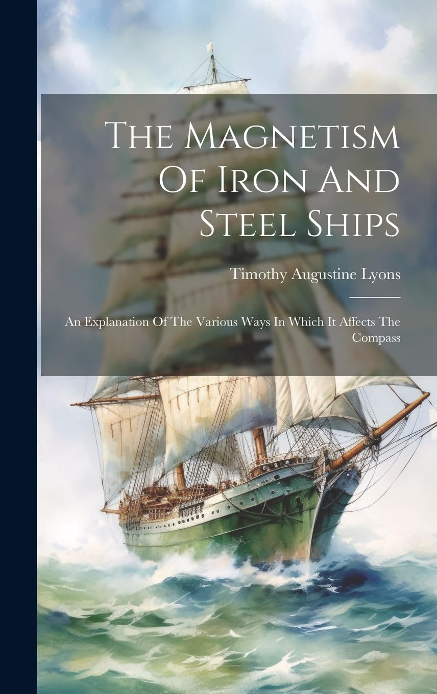 The Magnetism Of Iron And Steel Ships: An Explanation Of The Various Ways In Which It Affects The Compass book