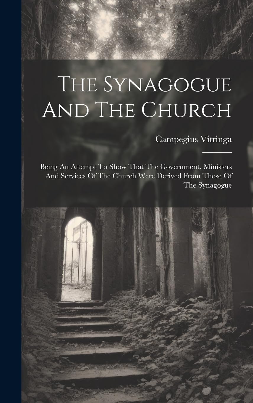 The Synagogue And The Church: Being An Attempt To Show That The Government, Ministers And Services Of The Church Were Derived From Those Of The Synagogue Philosophy