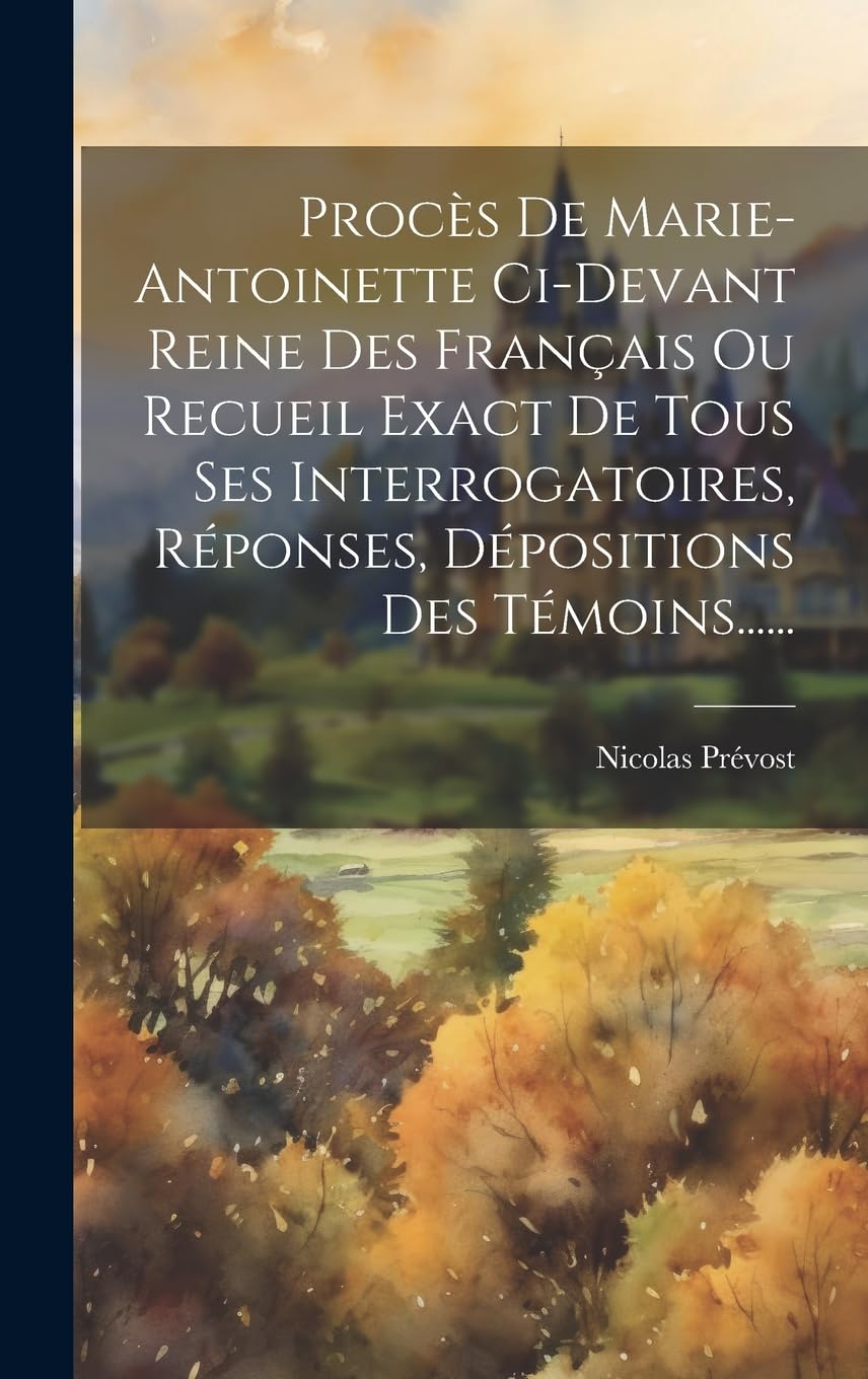 Procès De Marie-antoinette Ci-devant Reine Des Français Ou Recueil Exact De Tous Ses Interrogatoires, Réponses, Dépositions Des Témoins...... Politics & History