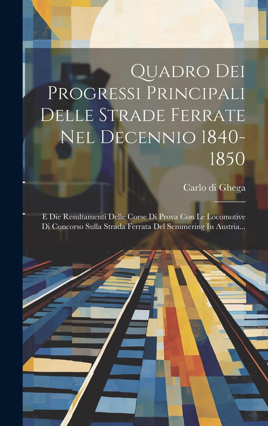 Quadro Dei Progressi Principali Delle Strade Ferrate Nel Decennio 1840-1850: E Die Resultamenti Delle Corse Di Prova Con Le Locomotive Di Concorso Sulla Strada Ferrata Del Semmering In Austria... Business & Technology