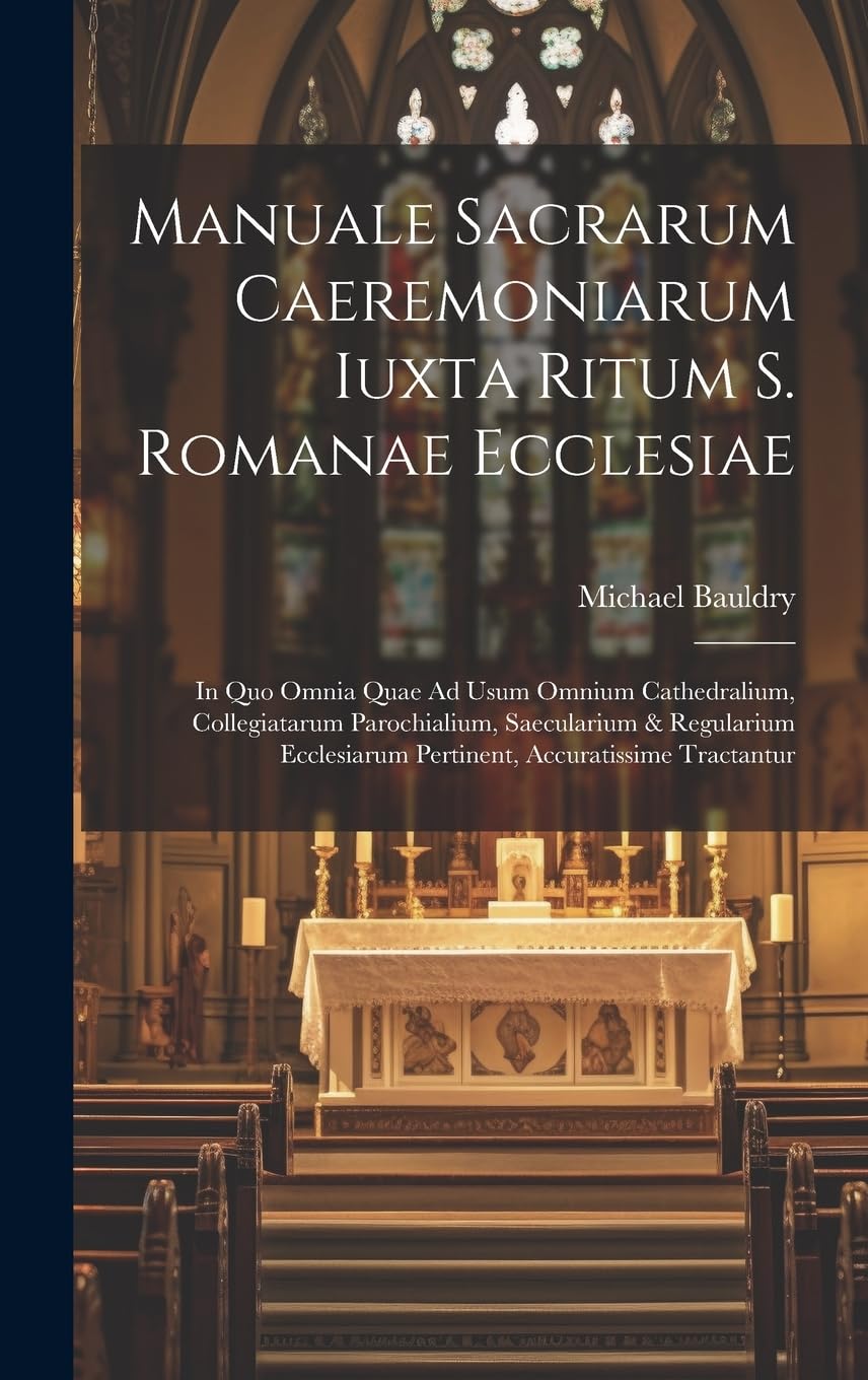 Manuale Sacrarum Caeremoniarum Iuxta Ritum S. Romanae Ecclesiae: In Quo Omnia Quae Ad Usum Omnium Cathedralium, Collegiatarum Parochialium, ... Pertinent, Accuratissime Tractantur Politics & History