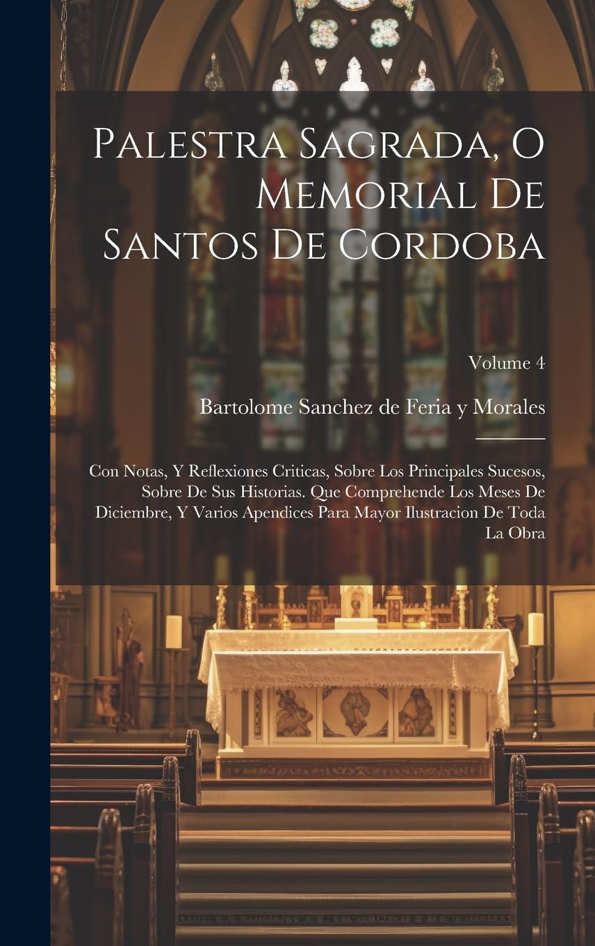 Palestra Sagrada, O Memorial De Santos De Cordoba: Con Notas, Y Reflexiones Criticas, Sobre Los Principales Sucesos, Sobre De Sus Historias. Que ... Mayor Ilustracion De Toda La Obra; Volume 4 Politics & History
