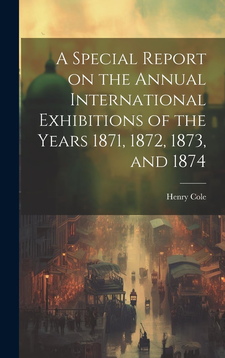 A Special Report on the Annual International Exhibitions of the Years 1871, 1872, 1873, and 1874 Politics & History