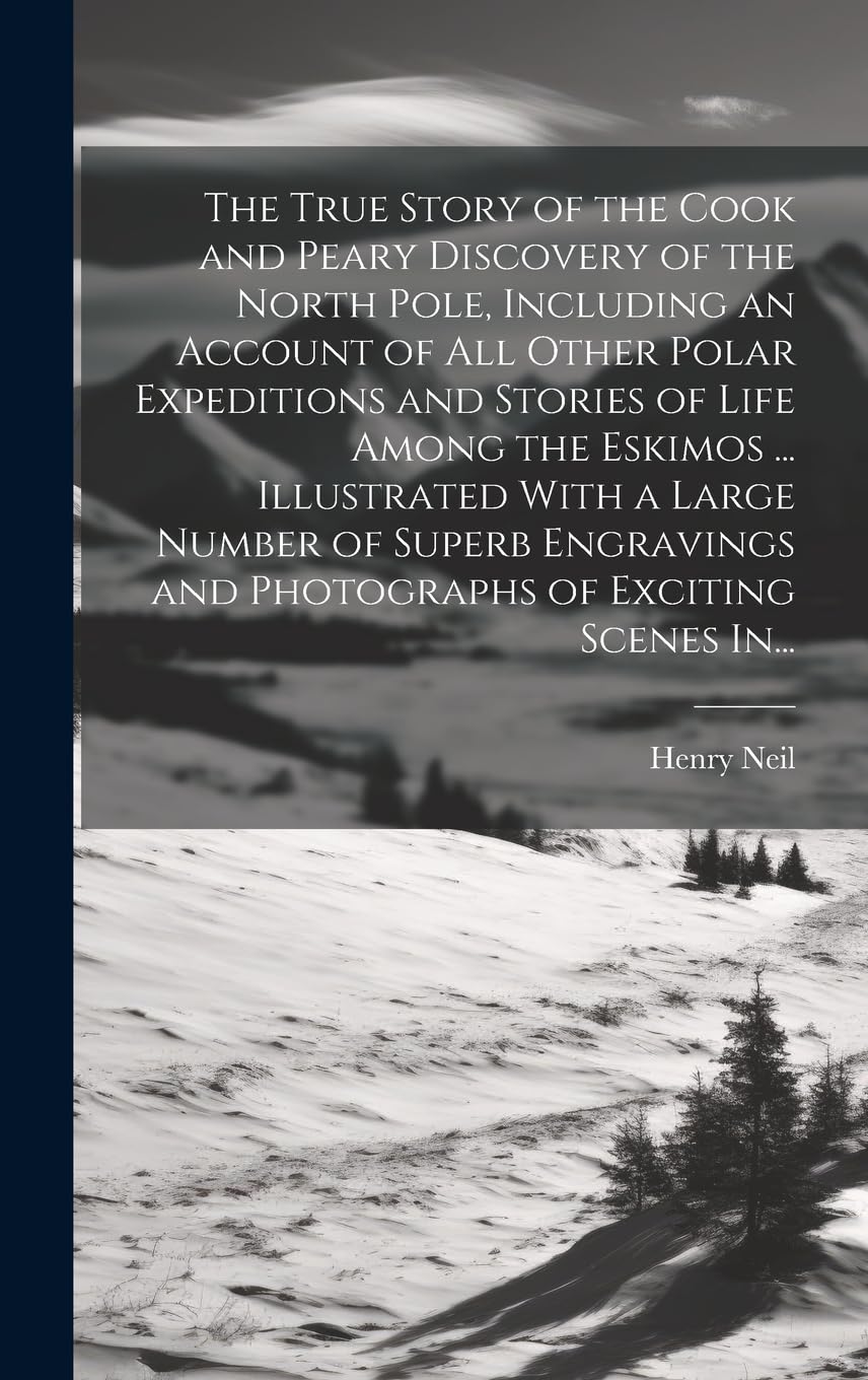 The True Story of the Cook and Peary Discovery of the North Pole, Including an Account of All Other Polar Expeditions and Stories of Life Among the Es Leisure, Home & Garden
