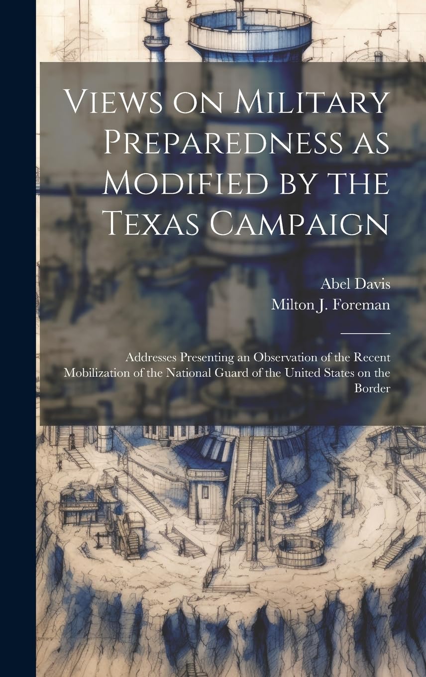 Views on Military Preparedness as Modified by the Texas Campaign; Addresses Presenting an Observation of the Recent Mobilization of the National Guard of the United States on the Border Social Sciences