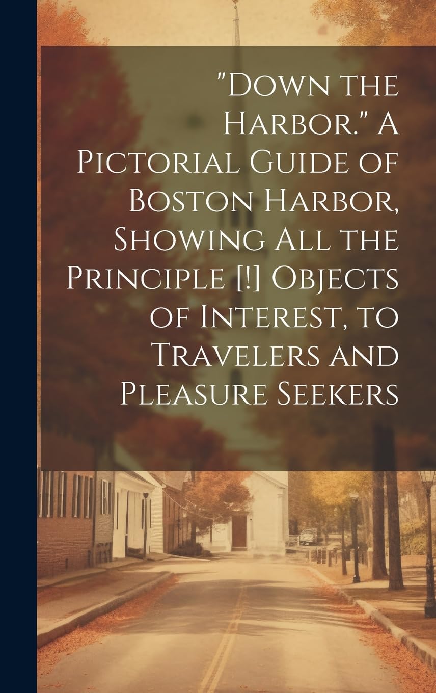 "Down the Harbor." A Pictorial Guide of Boston Harbor, Showing All the Principle Objects of Interest, to Travelers and Pleasure Seekers Leisure, Home & Garden