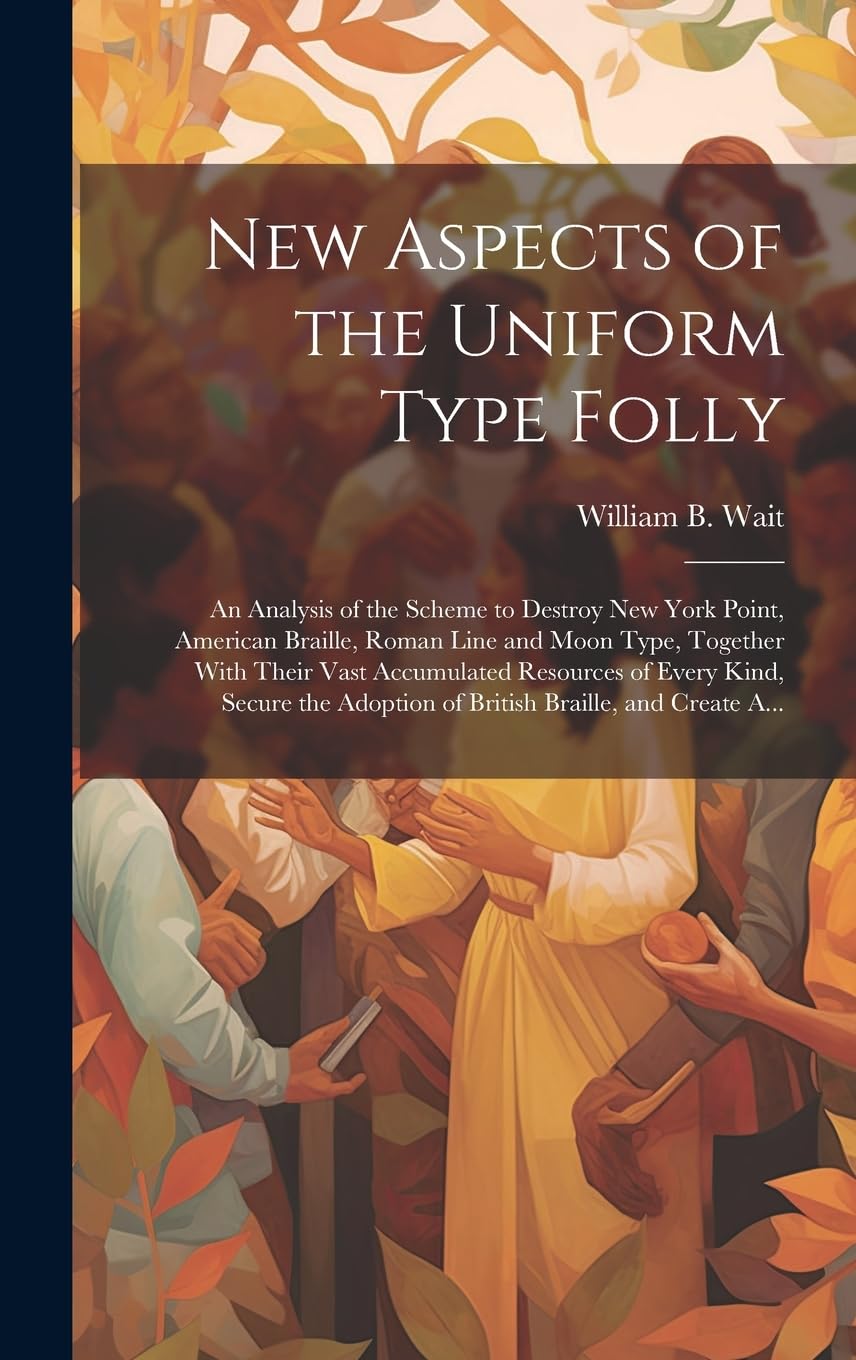 New Aspects of the Uniform Type Folly: An Analysis of the Scheme to Destroy New York Point, American Braille, Roman Line and Moon Type, Together With ... Adoption of British Braille, and Create A... Social Sciences