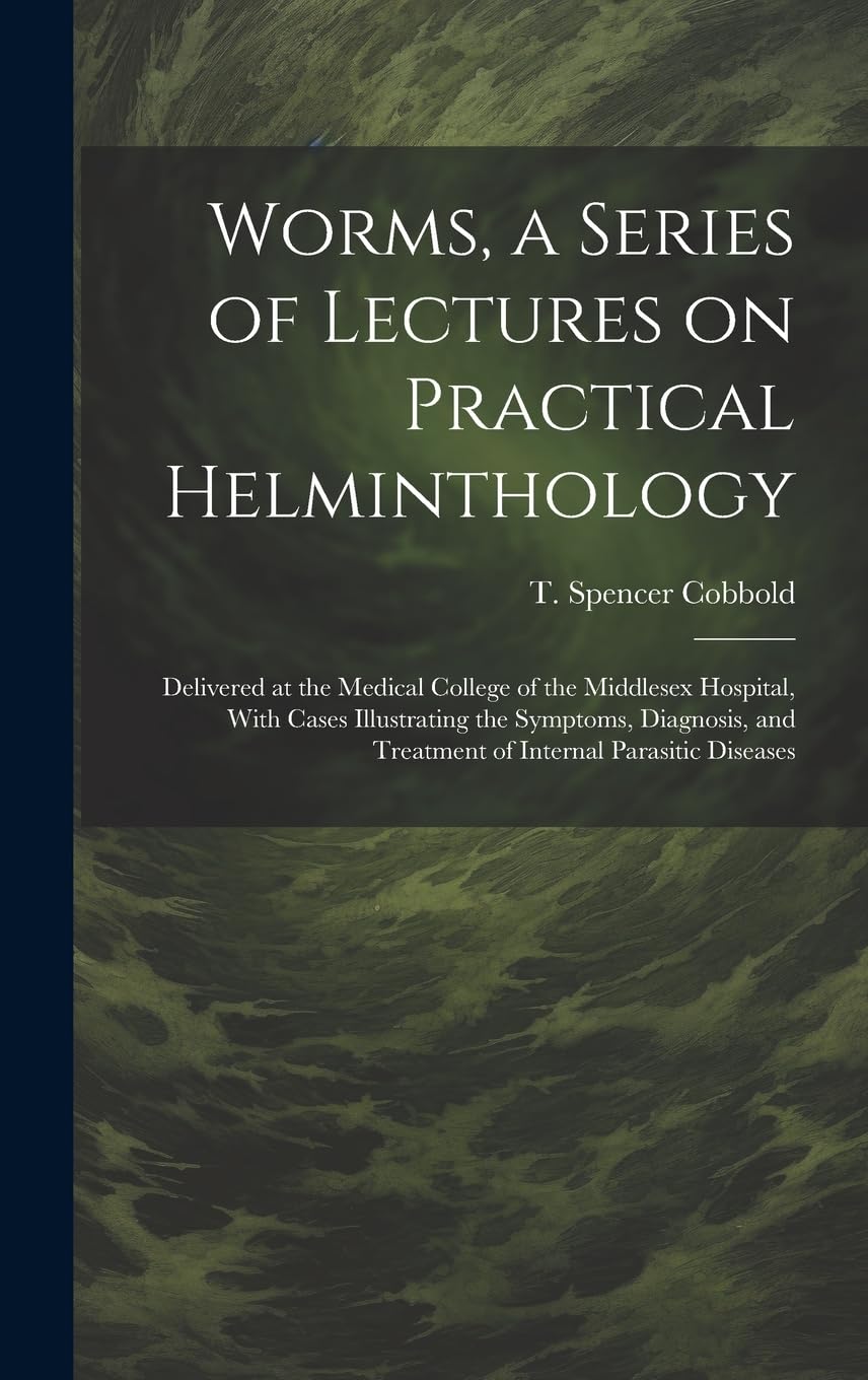 Worms, a Series of Lectures on Practical Helminthology: Delivered at the Medical College of the Middlesex Hospital, With Cases Illustrating the ... and Treatment of Internal Parasitic Diseases Medicine