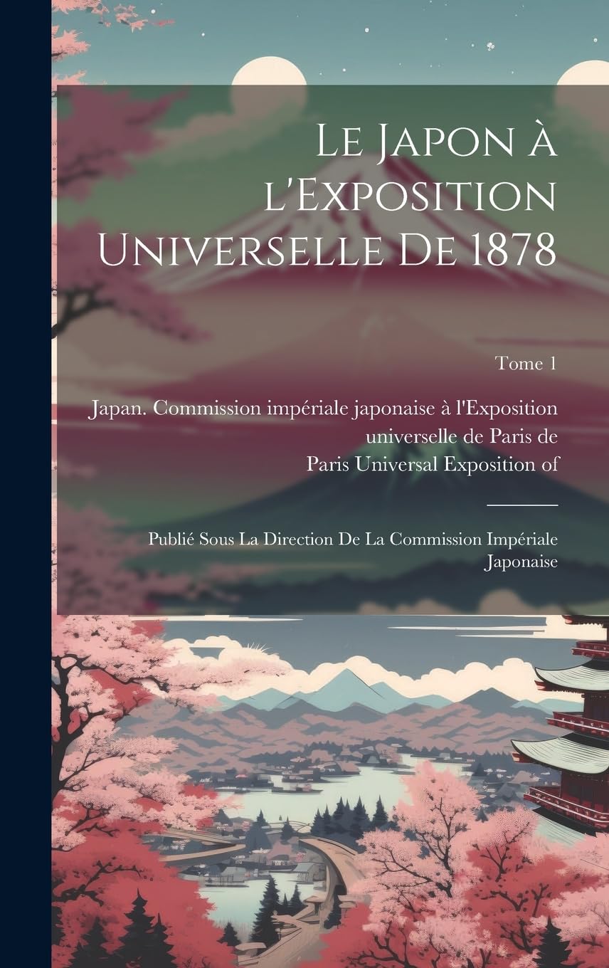 Le Japon à l'Exposition universelle de 1878: Publié sous la direction de la Commission impériale japonaise; Tome 1 Politics & History