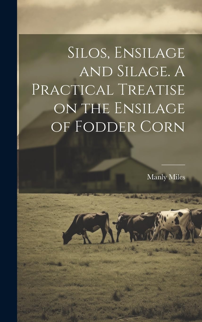 Silos, Ensilage and Silage. A Practical Treatise on the Ensilage of Fodder Corn Natural Sciences