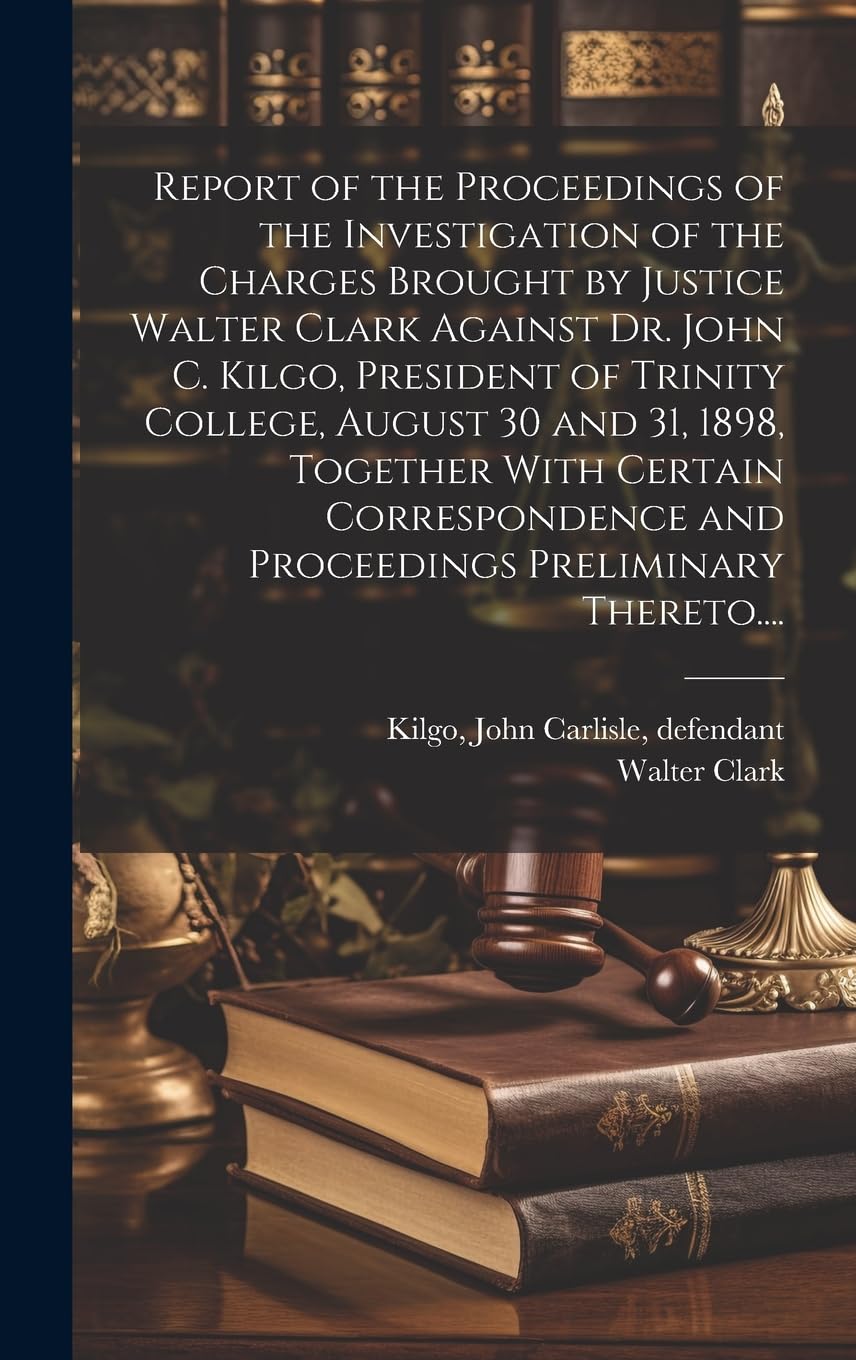 Report of the Proceedings of the Investigation of the Charges Brought by Justice Walter Clark Against Dr. John C. Kilgo, President of Trinity College, ... and Proceedings Preliminary Thereto.... Law