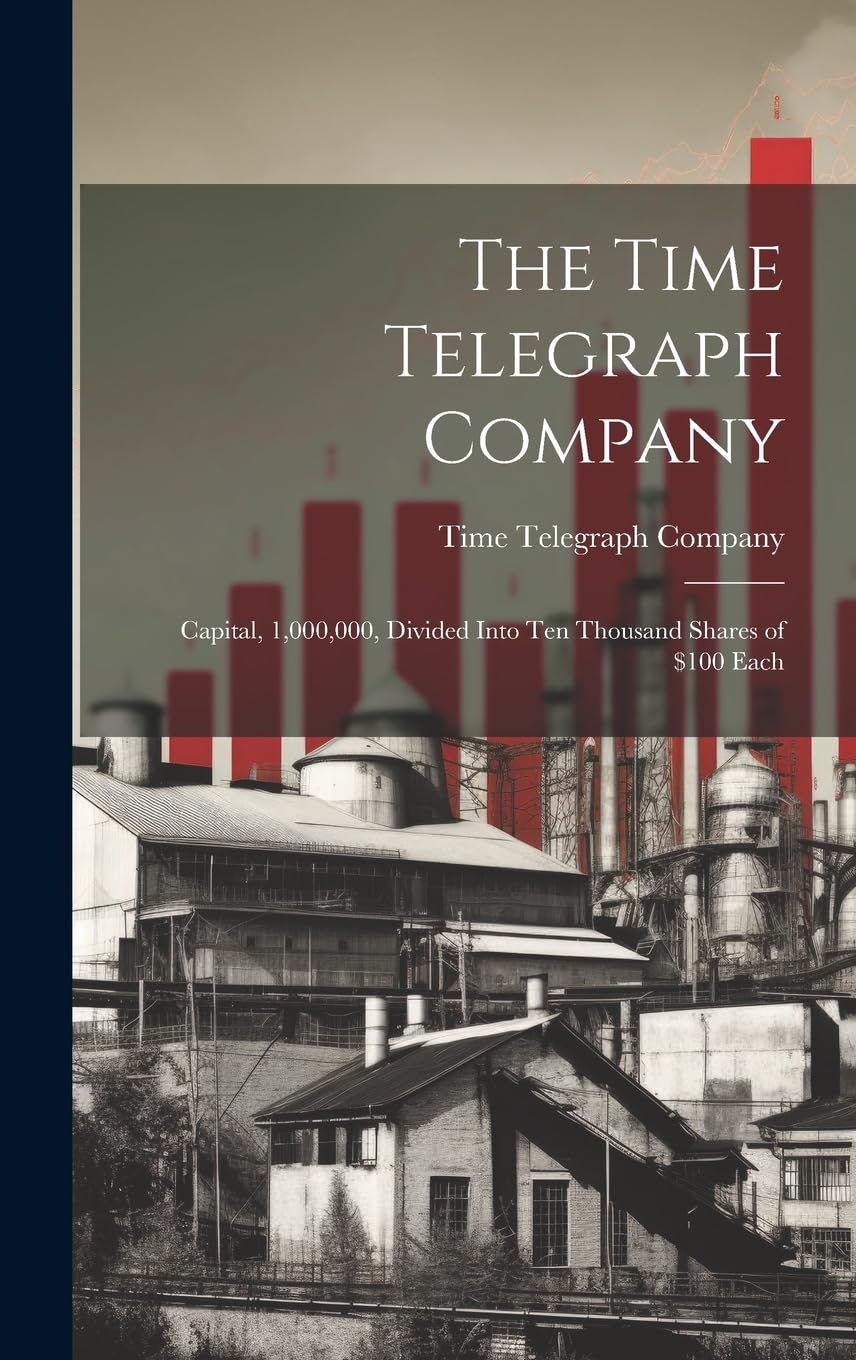 The Time Telegraph Company: Capital, 1,000,000, Divided Into Ten Thousand Shares of $100 Each Business, Finance & Career