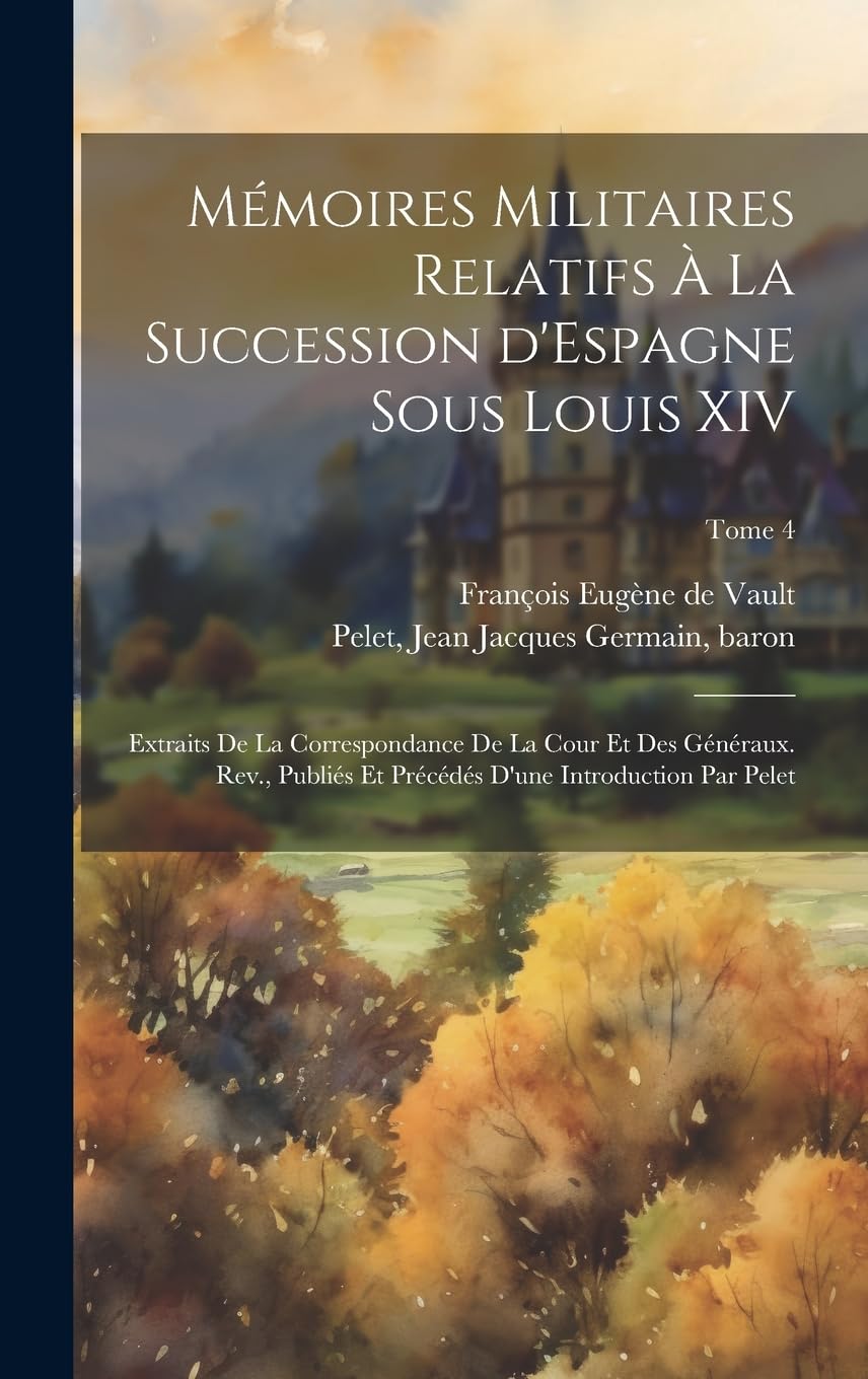 Mémoires militaires relatifs à la succession d'Espagne sous Louis XIV; extraits de la correspondance de la cour et des généraux. Rev., publiés et précédés d'une introduction par Pelet; Tome 4 Politics & History