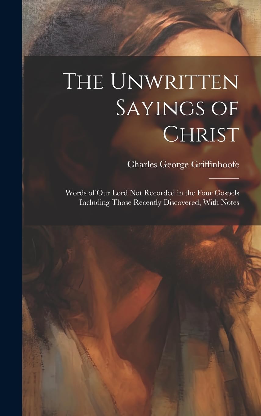 The Unwritten Sayings of Christ: Words of Our Lord Not Recorded in the Four Gospels Including Those Recently Discovered, With Notes Politics & History
