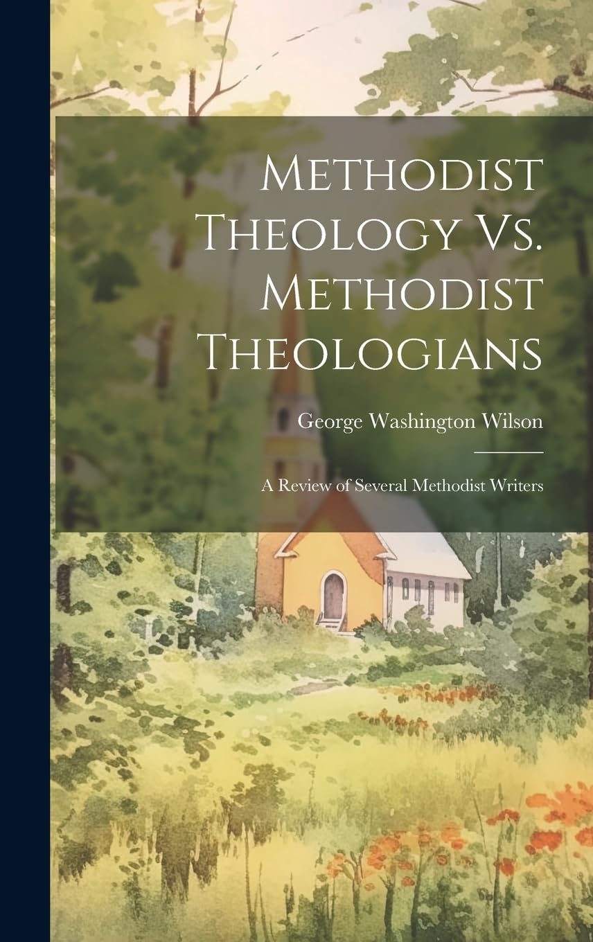 Methodist Theology Vs. Methodist Theologians; a Review of Several Methodist Writers Politics & History