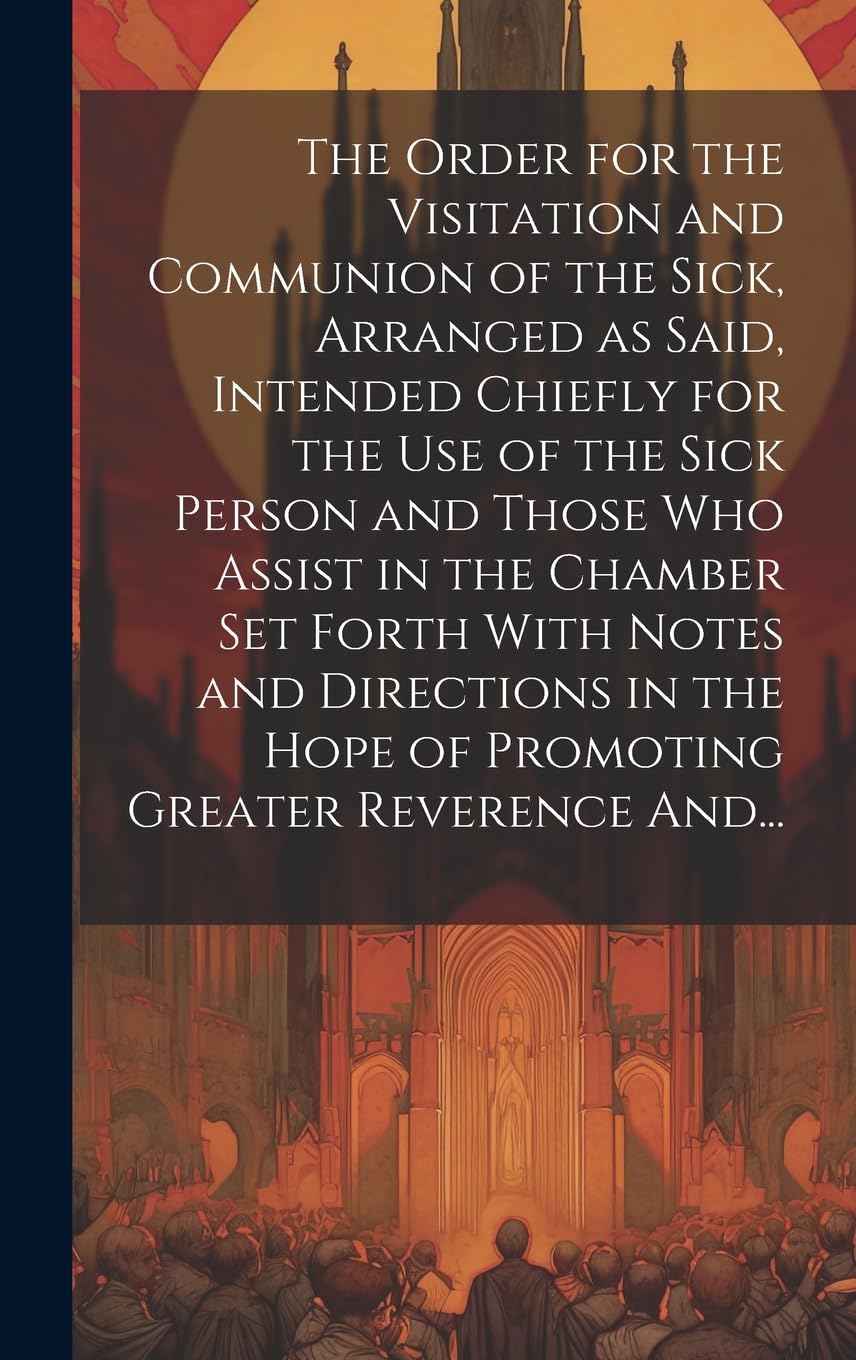 The Order for the Visitation and Communion of the Sick, Arranged as Said, Intended Chiefly for the Use of the Sick Person and Those Who Assist in the ... Hope of Promoting Greater Reverence And... Politics & History