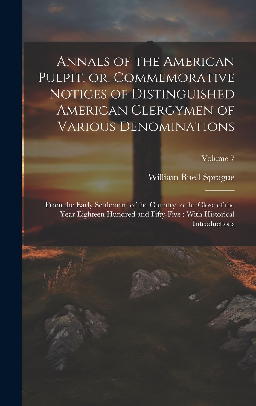 Annals of the American Pulpit, or, Commemorative Notices of Distinguished American Clergymen of Various Denominations: From the Early Settlement of ... With Historical Introductions; Volume 7 Politics & History