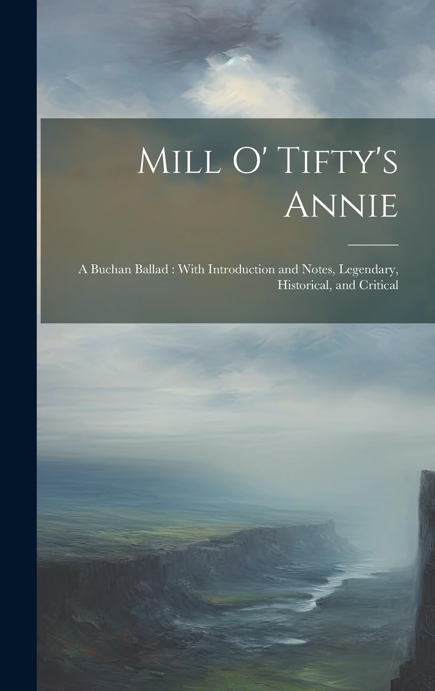 Mill O' Tifty's Annie: A Buchan Ballad: With Introduction and Notes, Legendary, Historical, and Critical Contemporary literature