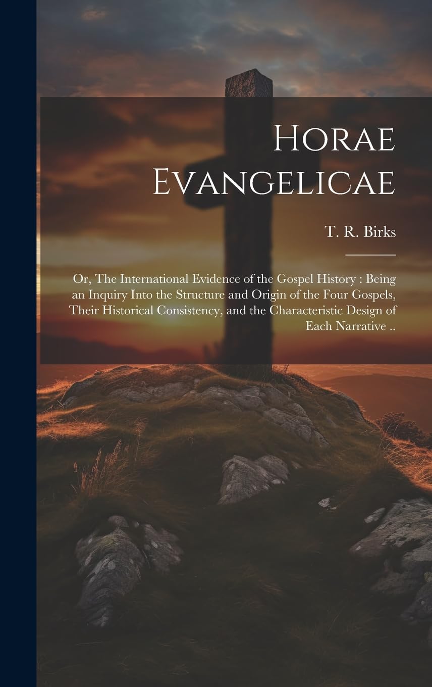 Horae Evangelicae: Or, The International Evidence of the Gospel History: Being an Inquiry Into the Structure and Origin of the Four Gospels, Their ... Characteristic Design of Each Narrative .. Politics & History