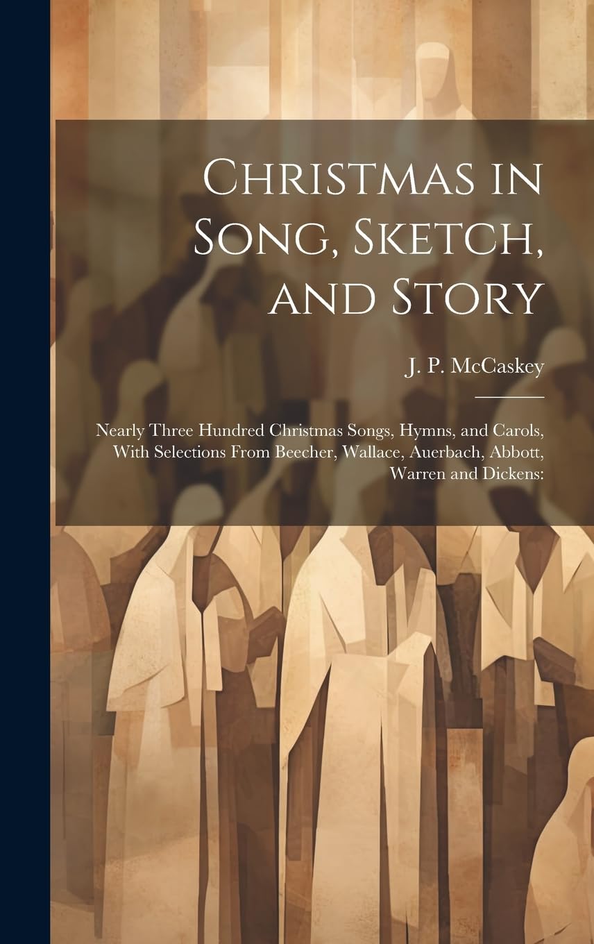 Christmas in Song, Sketch, and Story; Nearly Three Hundred Christmas Songs, Hymns, and Carols, With Selections From Beecher, Wallace, Auerbach, Abbott, Warren and Dickens book