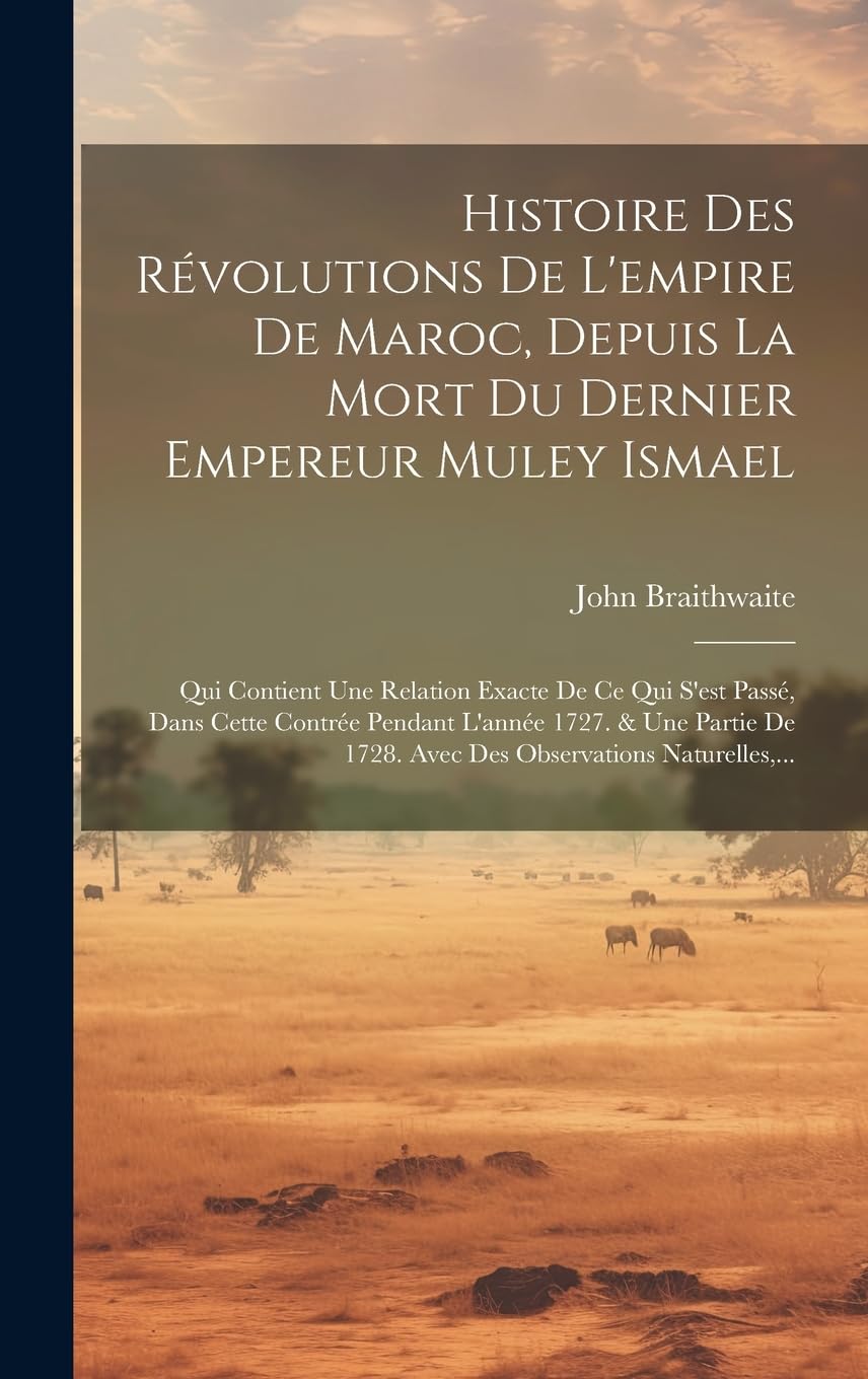 Histoire Des Révolutions De L'empire De Maroc, Depuis La Mort Du Dernier Empereur Muley Ismael: Qui Contient Une Relation Exacte De Ce Qui S'est ... 1728. Avec Des Observations Naturelles, ... book