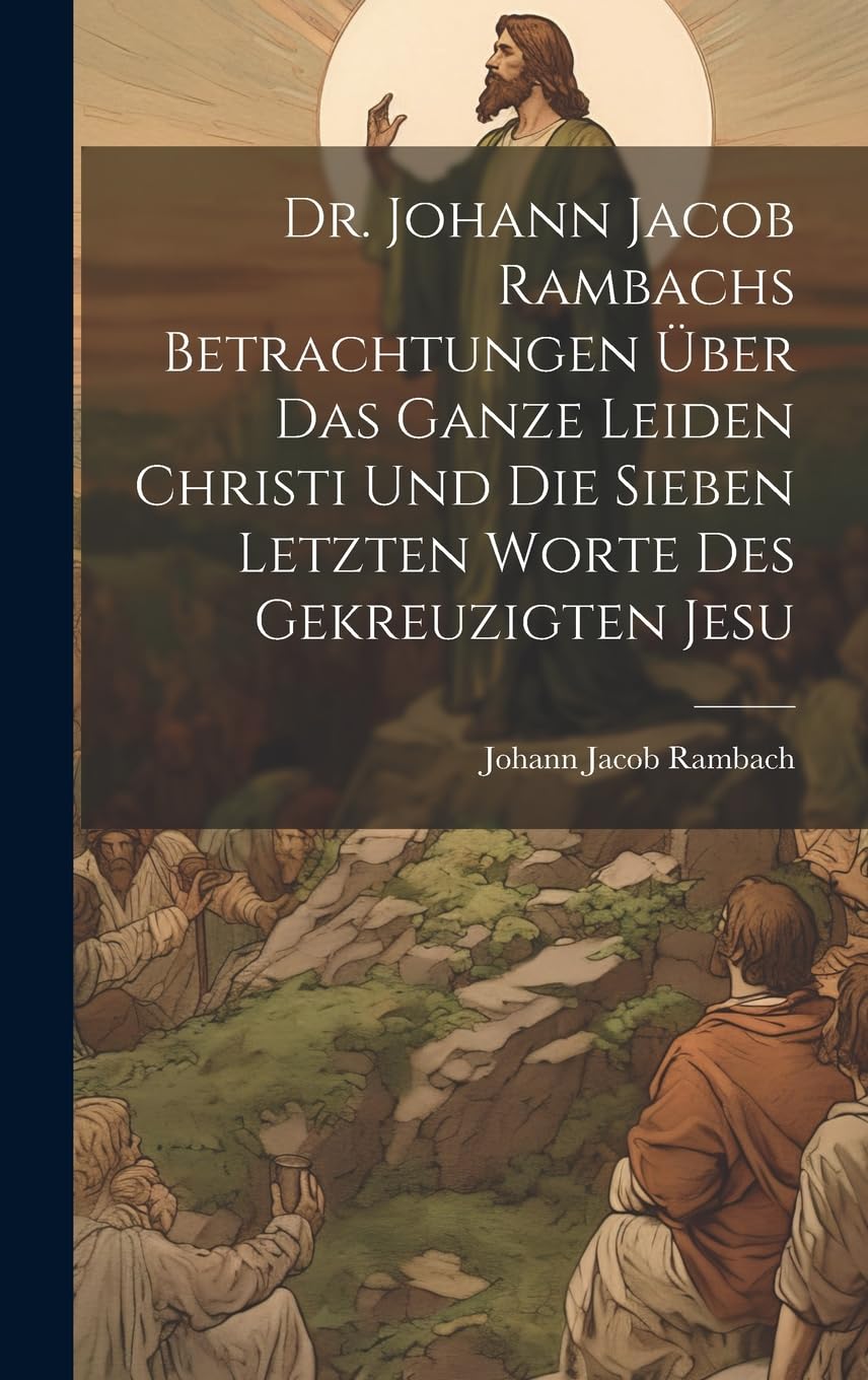 Dr. Johann Jacob Rambachs Betrachtungen über das ganze Leiden Christi und die sieben letzten Worte des gekreuzigten Jesu Politics & History