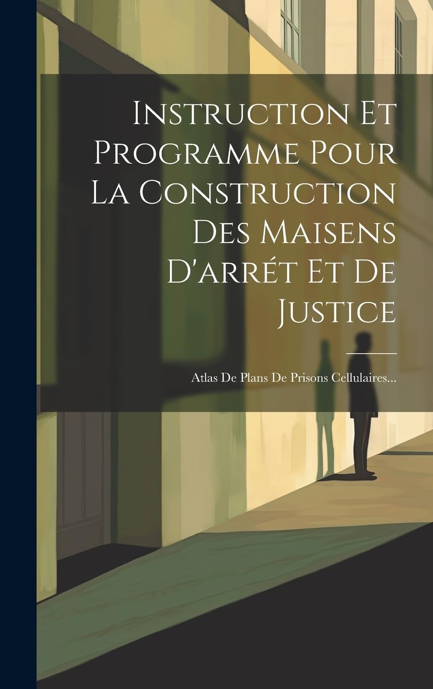 Instruction Et Programme Pour La Construction Des Maisens D'arrét Et De Justice: Atlas De Plans De Prisons Cellulaires... Law