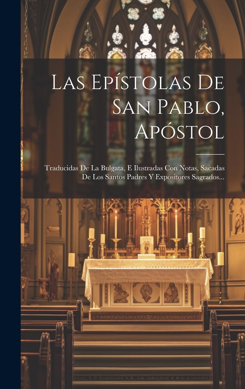 Las Epístolas De San Pablo, Apóstol: Traducidas De La Bulgata, E Ilustradas Con Notas, Sacadas De Los Santos Padres Y Expositores Sagrados... book