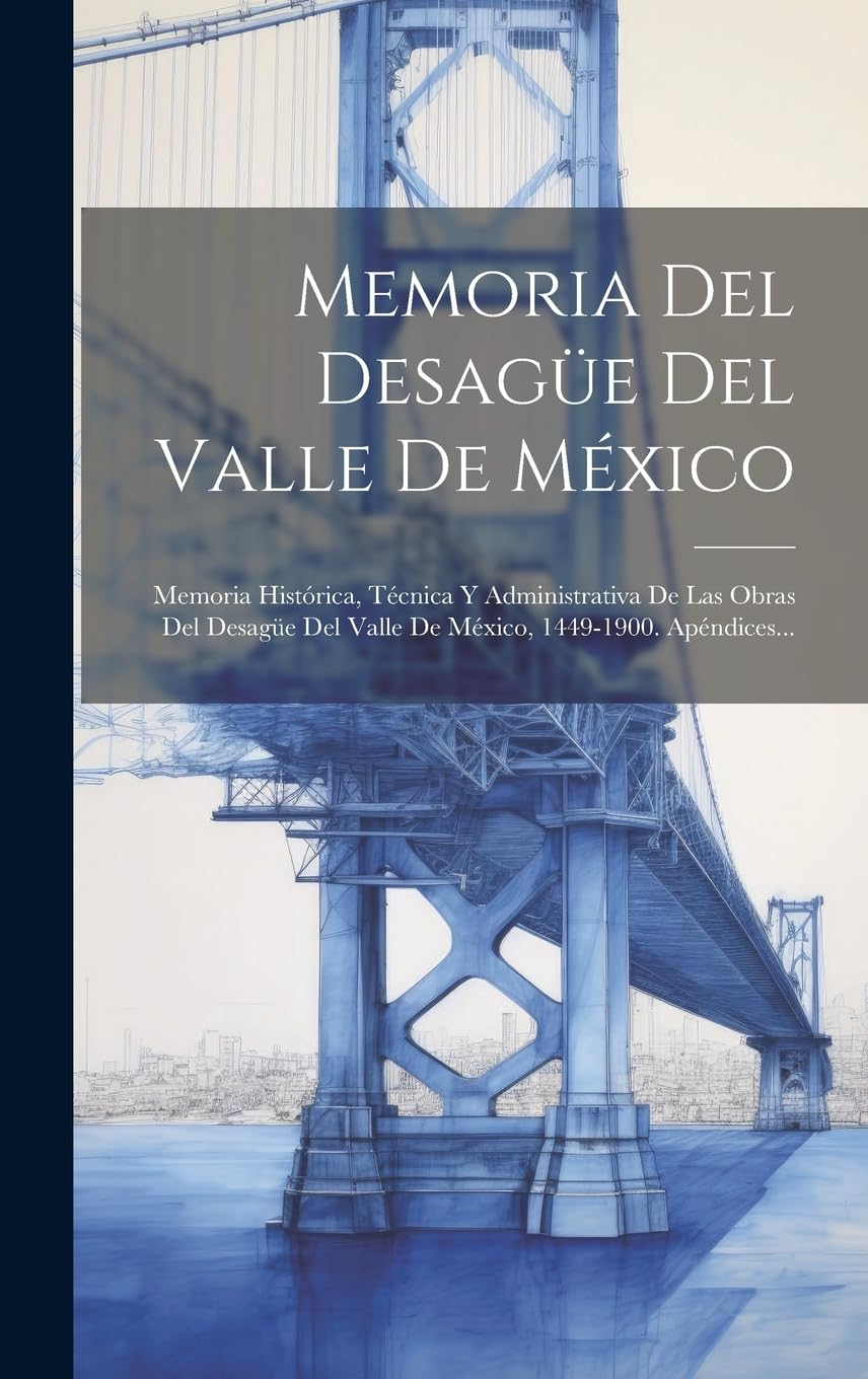 Memoria Del Desagüe Del Valle De México: Memoria Histórica, Técnica Y Administrativa De Las Obras Del Desagüe Del Valle De México, 1449-1900. Apéndices... Business & Technology