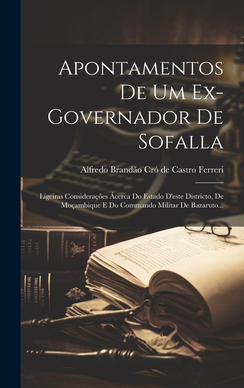 Apontamentos De Um Ex-governador De Sofalla: Ligeiras Considerações Ácerca Do Estado D'este Districto, De Moçambique E Do Commando Militar De Bazaruto... Memories