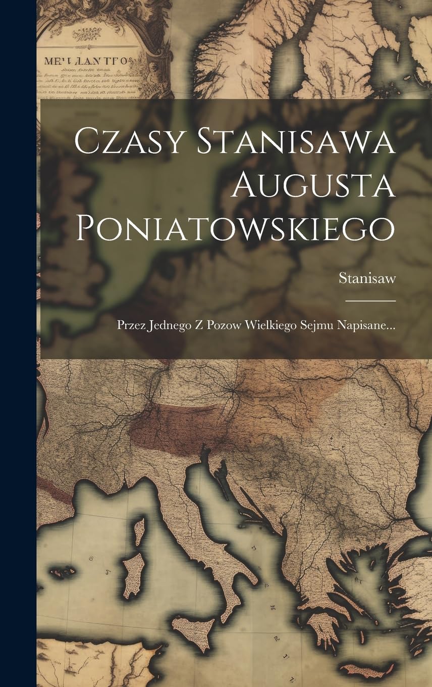 Czasy Stanisawa Augusta Poniatowskiego: Przez Jednego Z Pozow Wielkiego Sejmu Napisane... Politics & History
