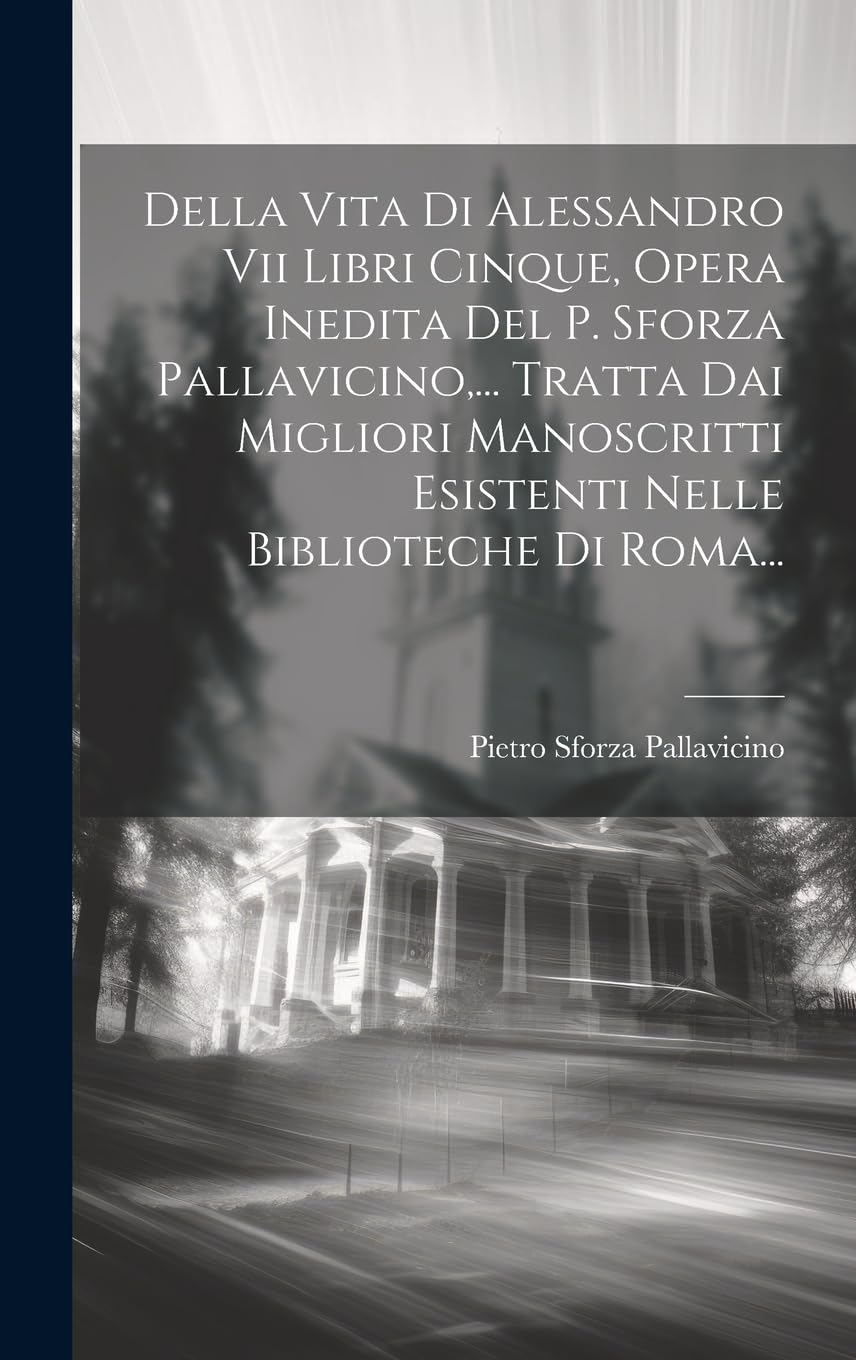 Della Vita Di Alessandro Vii Libri Cinque, Opera Inedita Del P. Sforza Pallavicino, ... Tratta Dai Migliori Manoscritti Esistenti Nelle Biblioteche Di Politics & Society Books