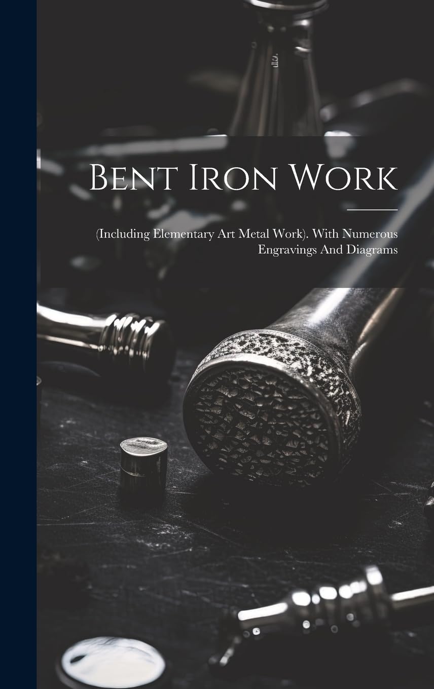 Product Image: Bent Iron Work: (including Elementary Art Metal Work). With Numerous Engravings And Diagrams