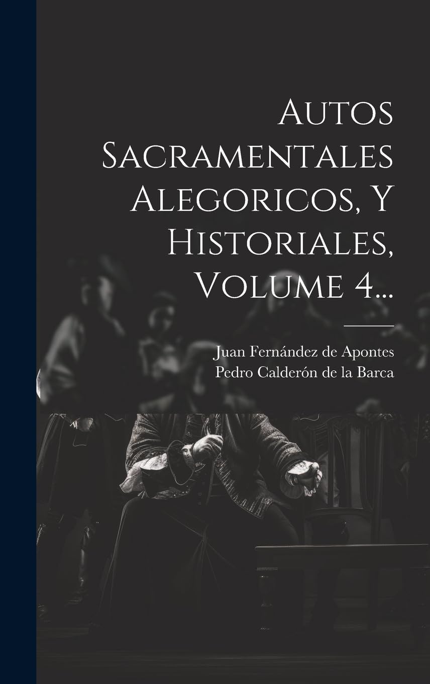 Autos Sacramentales Alegoricos, Y Historiales, Volume 4... Drama