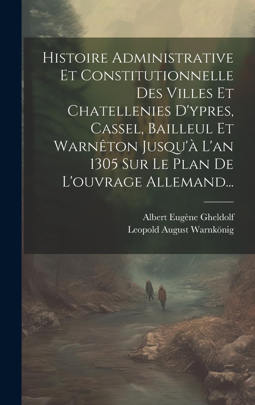Histoire Administrative Et Constitutionnelle Des Villes Et Chatellenies D'ypres, Cassel, Bailleul Et Warnêton Jusqu'à L'an 1305 Sur Le Plan De L'ouvrage Allemand... Politics & History