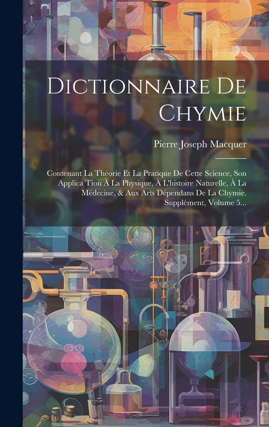 Dictionnaire De Chymie: Contenant La Théorie Et La Pratique De Cette Science, Son Applica Tion À La Physique, À L'histoire Naturelle, À La Médecine, & ... De La Chymie. Supplément, Volume 5... Natural Sciences