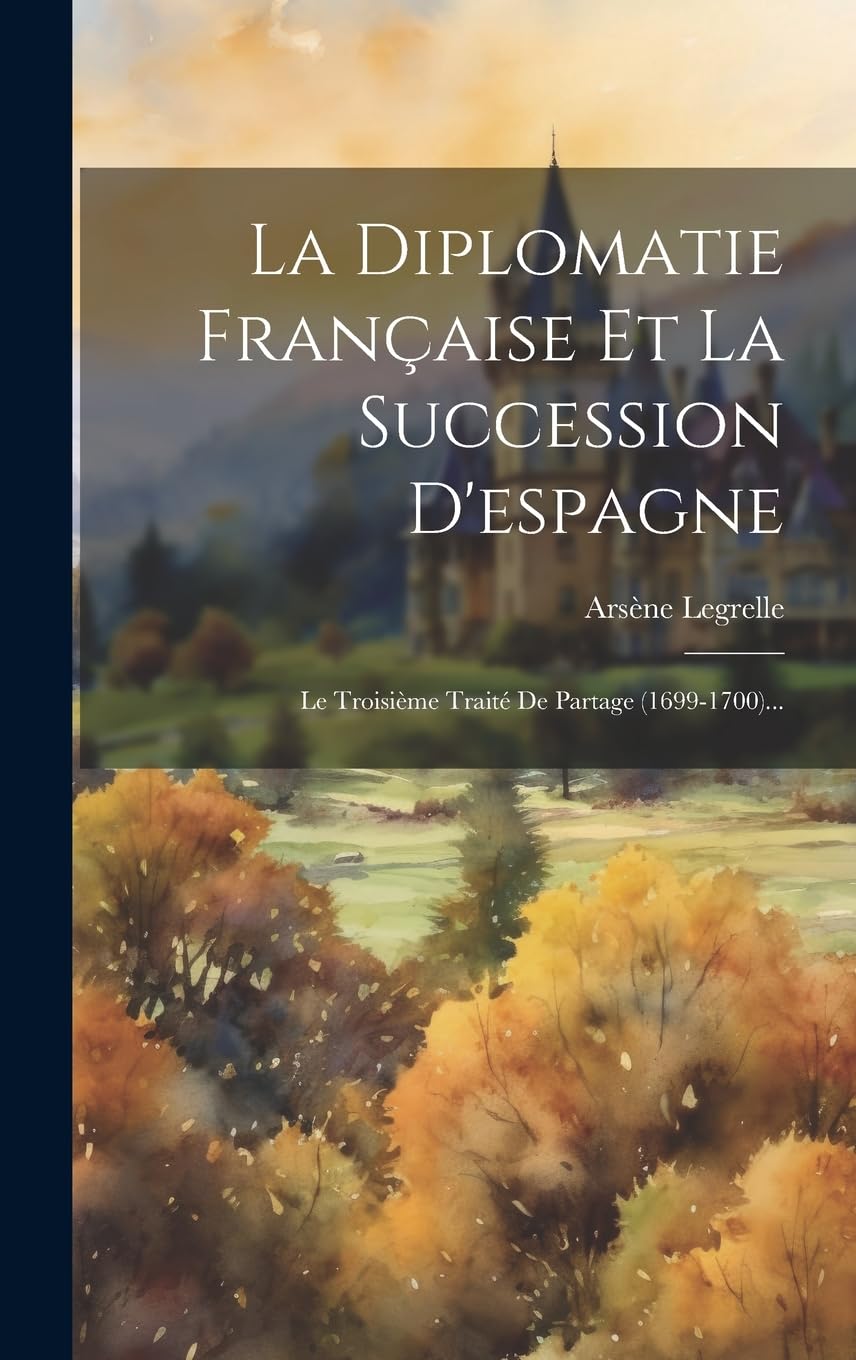 La Diplomatie Française Et La Succession D'espagne: Le Troisième Traité De Partage (1699-1700)... Politics & History