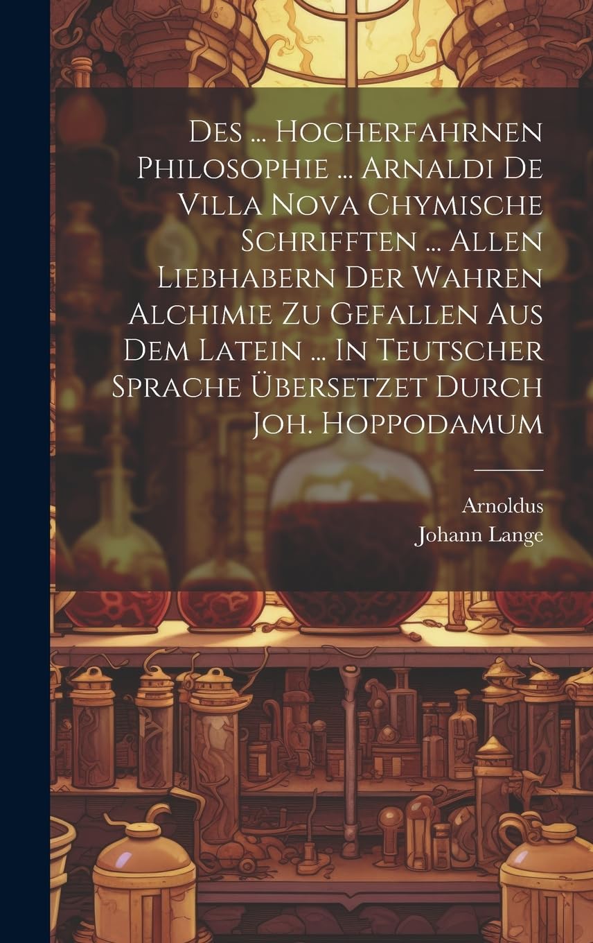 Des ... Hocherfahrnen Philosophie ... Arnaldi De Villa Nova Chymische Schrifften ... Allen Liebhabern Der Wahren Alchimie Zu Gefallen Aus Dem Latein ... Sprache Übersetzet Durch Joh. Hoppodamum Politics & History
