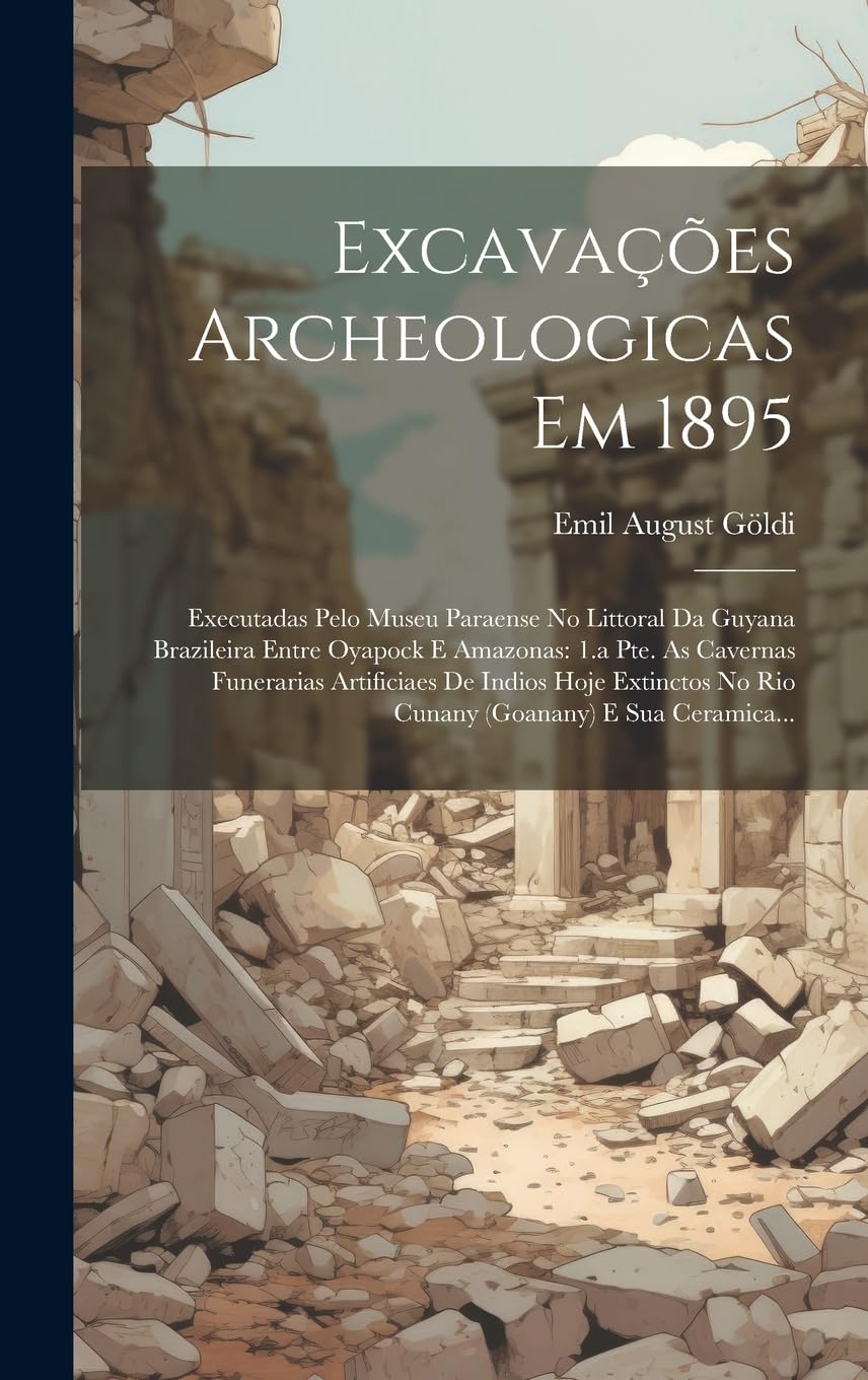 Excavações Archeologicas Em 1895: Executadas Pelo Museu Paraense No Littoral Da Guyana Brazileira Entre Oyapock E Amazonas: 1.a Pte. As Cavernas ... No Rio Cunany (goanany) E Sua Ceramica... Social Sciences