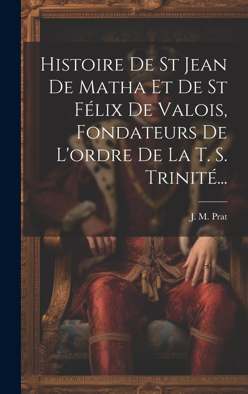 Histoire De St Jean De Matha Et De St Félix De Valois, Fondateurs De L'ordre De La T. S. Trinité... Historical Fiction