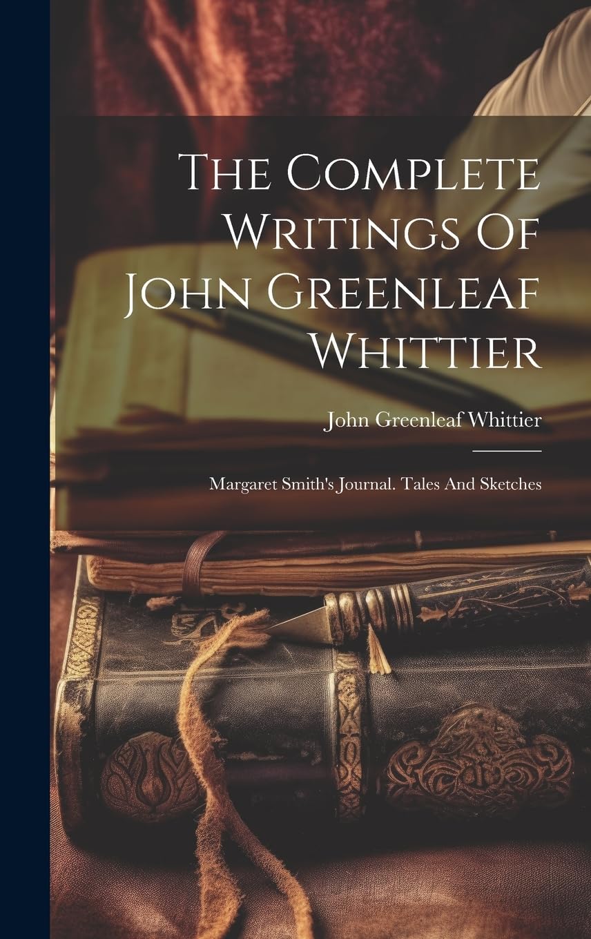The Complete Writings Of John Greenleaf Whittier: Margaret Smith's Journal. Tales And Sketches Essays & Short Stories