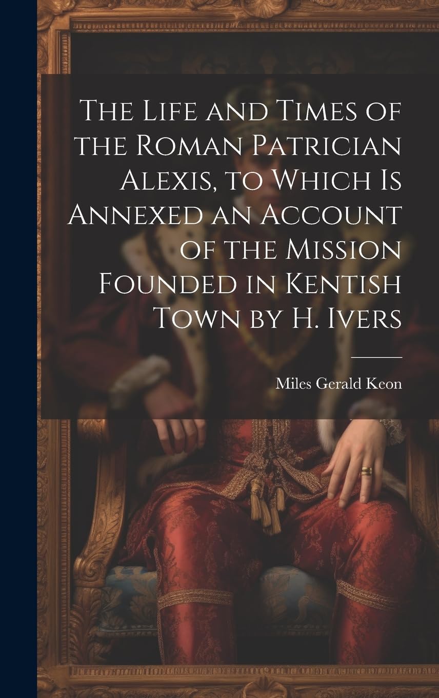 The Life and Times of the Roman Patrician Alexis, to Which Is Annexed an Account of the Mission Founded in Kentish Town by H. Ivers Historical Fiction